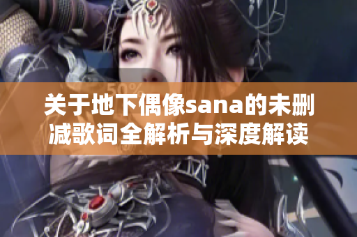 关于地下偶像sana的未删减歌词全解析与深度解读