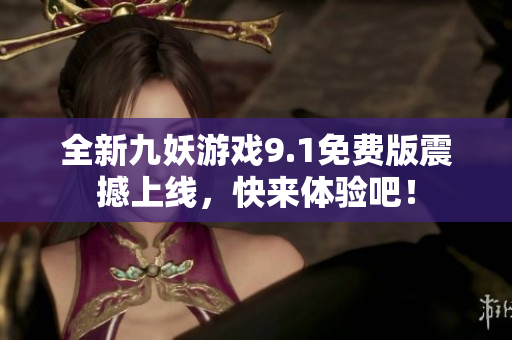 全新九妖游戏9.1免费版震撼上线，快来体验吧！