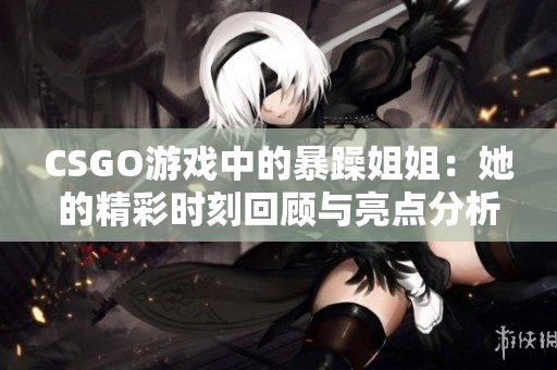 CSGO游戏中的暴躁姐姐：她的精彩时刻回顾与亮点分析