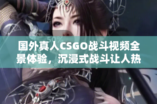 国外真人CSGO战斗视频全景体验，沉浸式战斗让人热血沸腾！