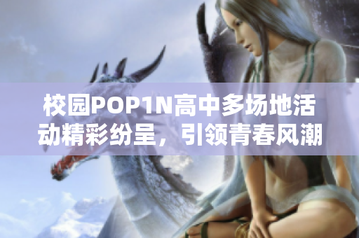 校园POP1N高中多场地活动精彩纷呈，引领青春风潮