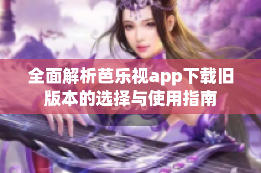 全面解析芭乐视app下载旧版本的选择与使用指南