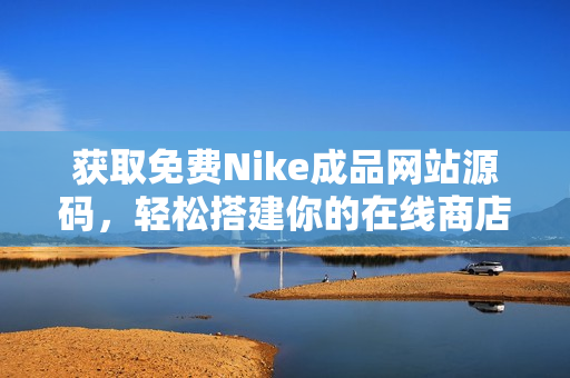 获取免费Nike成品网站源码，轻松搭建你的在线商店