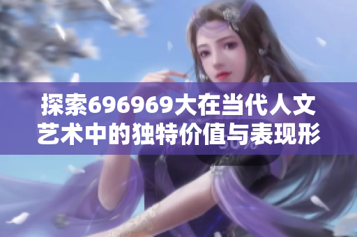 探索696969大在当代人文艺术中的独特价值与表现形式