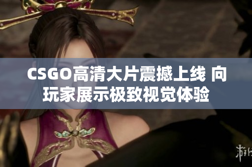 CSGO高清大片震撼上线 向玩家展示极致视觉体验