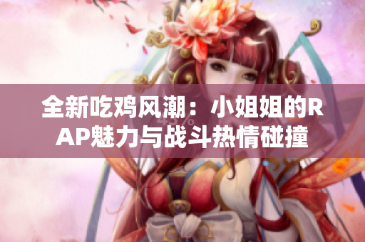 全新吃鸡风潮：小姐姐的RAP魅力与战斗热情碰撞