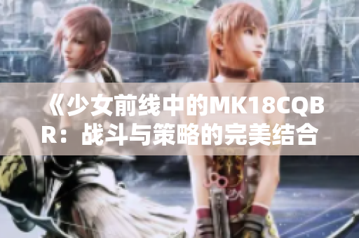 《少女前线中的MK18CQBR：战斗与策略的完美结合》