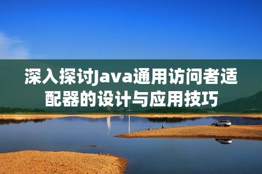 深入探讨Java通用访问者适配器的设计与应用技巧