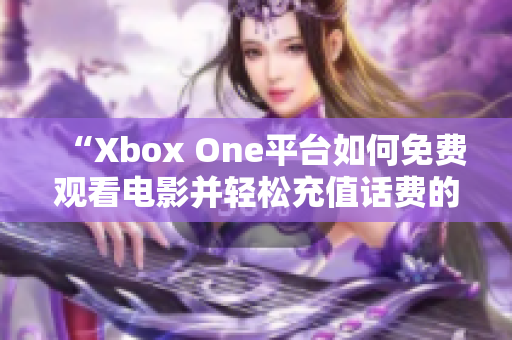 “Xbox One平台如何免费观看电影并轻松充值话费的方法”