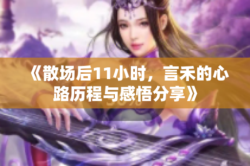 《散场后11小时，言禾的心路历程与感悟分享》