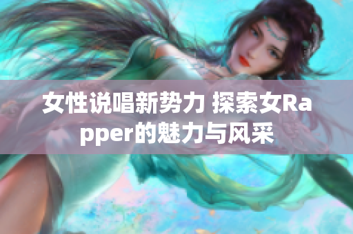 女性说唱新势力 探索女Rapper的魅力与风采