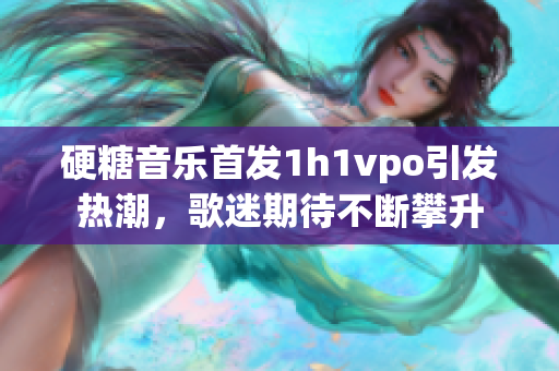 硬糖音乐首发1h1vpo引发热潮，歌迷期待不断攀升