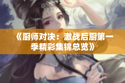 《厨师对决：激战后厨第一季精彩集锦总览》