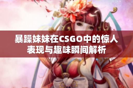 暴躁妹妹在CSGO中的惊人表现与趣味瞬间解析