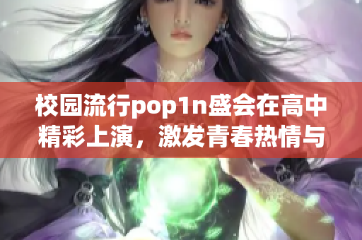 校园流行pop1n盛会在高中精彩上演，激发青春热情与创造力