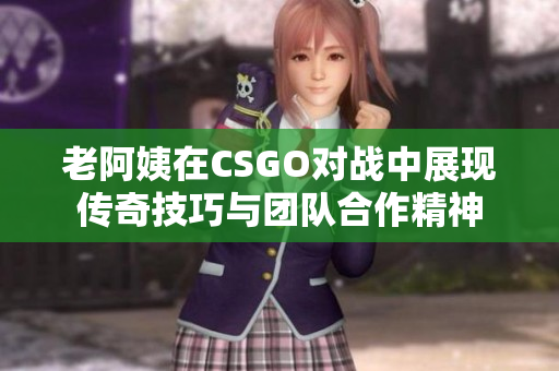 老阿姨在CSGO对战中展现传奇技巧与团队合作精神