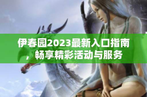 伊春园2023最新入口指南，畅享精彩活动与服务