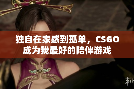 独自在家感到孤单，CSGO成为我最好的陪伴游戏