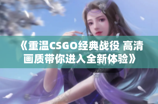 《重温CSGO经典战役 高清画质带你进入全新体验》