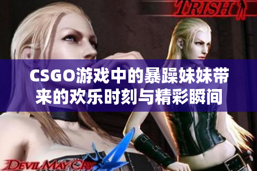 CSGO游戏中的暴躁妹妹带来的欢乐时刻与精彩瞬间