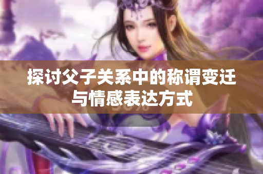 探讨父子关系中的称谓变迁与情感表达方式