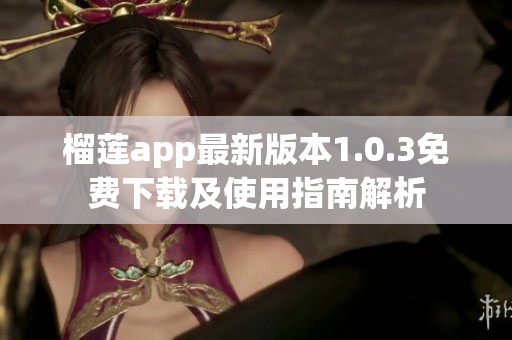 榴莲app最新版本1.0.3免费下载及使用指南解析