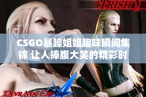 CSGO暴躁姐姐趣味瞬间集锦 让人捧腹大笑的精彩时刻