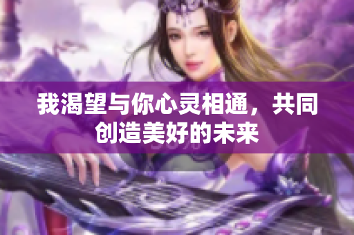 我渴望与你心灵相通，共同创造美好的未来