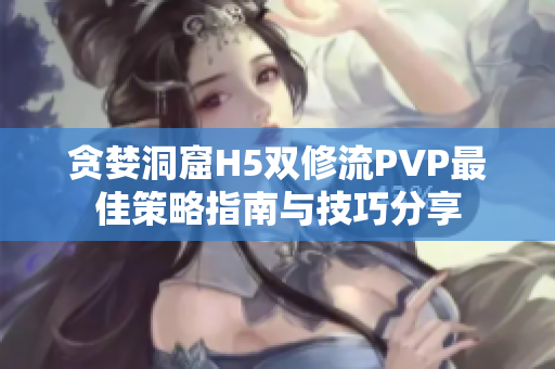 贪婪洞窟H5双修流PVP最佳策略指南与技巧分享