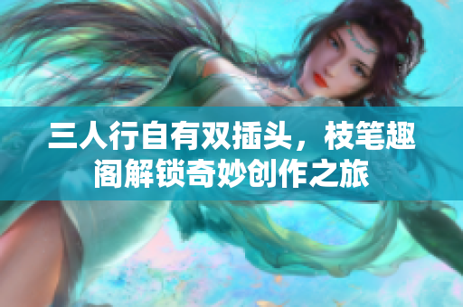 三人行自有双插头，枝笔趣阁解锁奇妙创作之旅