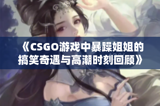 《CSGO游戏中暴躁姐姐的搞笑奇遇与高潮时刻回顾》