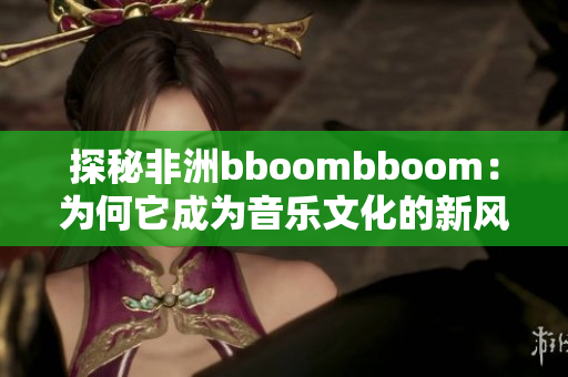 探秘非洲bboombboom：为何它成为音乐文化的新风潮