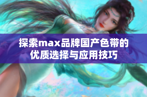 探索max品牌国产色带的优质选择与应用技巧