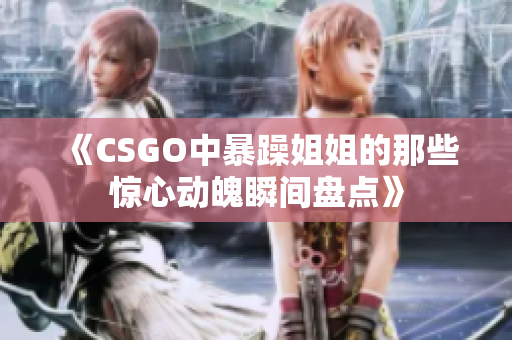 《CSGO中暴躁姐姐的那些惊心动魄瞬间盘点》