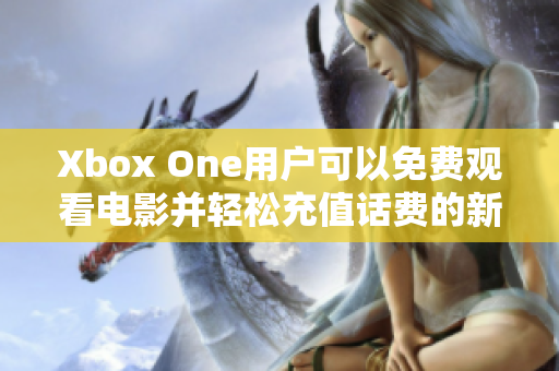 Xbox One用户可以免费观看电影并轻松充值话费的新攻略