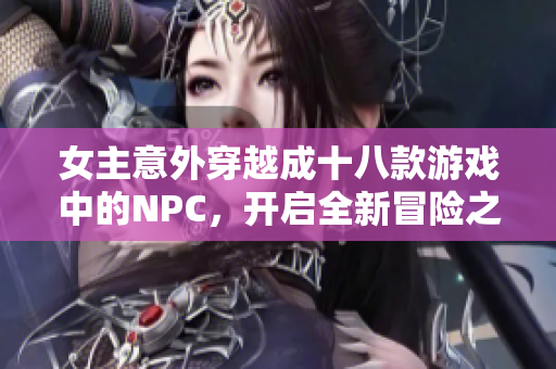 女主意外穿越成十八款游戏中的NPC，开启全新冒险之旅