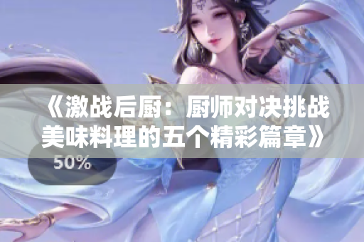 《激战后厨：厨师对决挑战美味料理的五个精彩篇章》