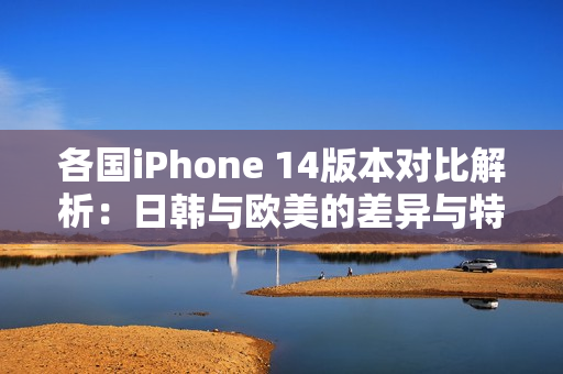 各国iPhone 14版本对比解析：日韩与欧美的差异与特点