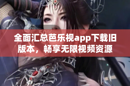 全面汇总芭乐视app下载旧版本，畅享无限视频资源