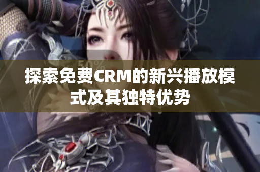 探索免费CRM的新兴播放模式及其独特优势