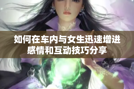 如何在车内与女生迅速增进感情和互动技巧分享