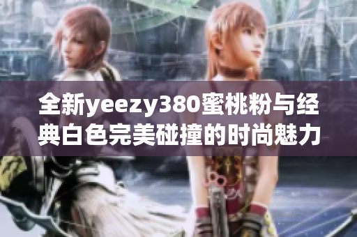 全新yeezy380蜜桃粉与经典白色完美碰撞的时尚魅力