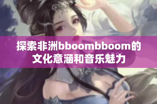 探索非洲bboombboom的文化意涵和音乐魅力