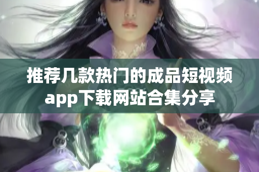 推荐几款热门的成品短视频app下载网站合集分享