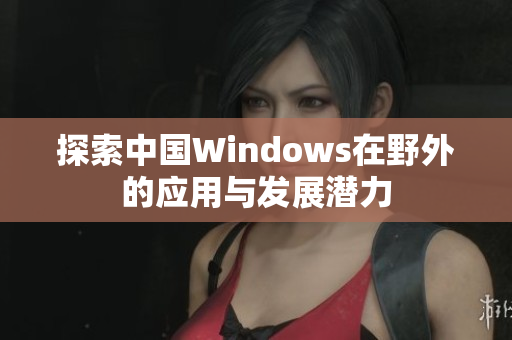 探索中国Windows在野外的应用与发展潜力