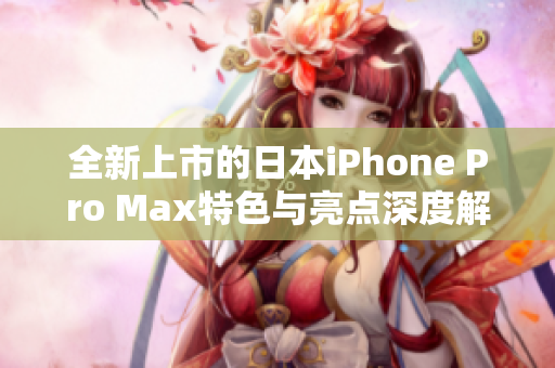 全新上市的日本iPhone Pro Max特色与亮点深度解析