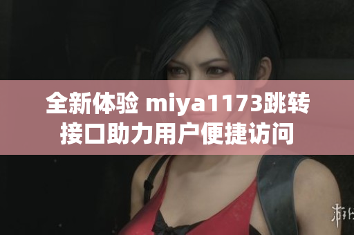 全新体验 miya1173跳转接口助力用户便捷访问