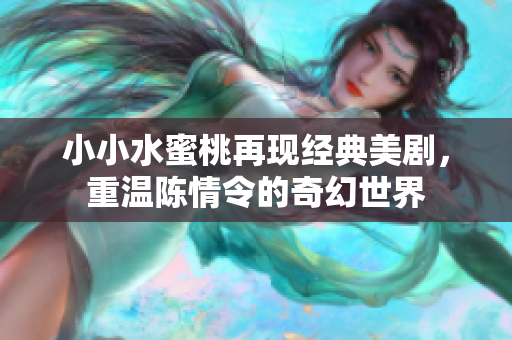 小小水蜜桃再现经典美剧，重温陈情令的奇幻世界