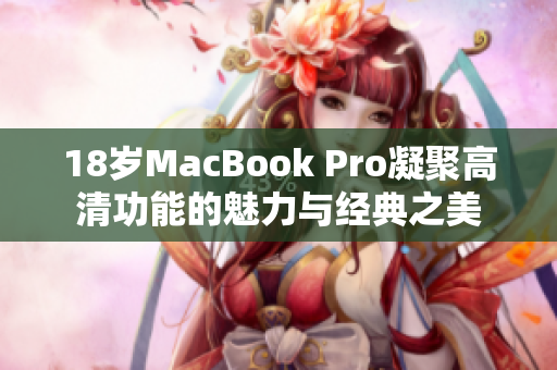 18岁MacBook Pro凝聚高清功能的魅力与经典之美