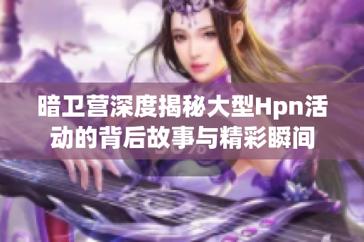 暗卫营深度揭秘大型Hpn活动的背后故事与精彩瞬间